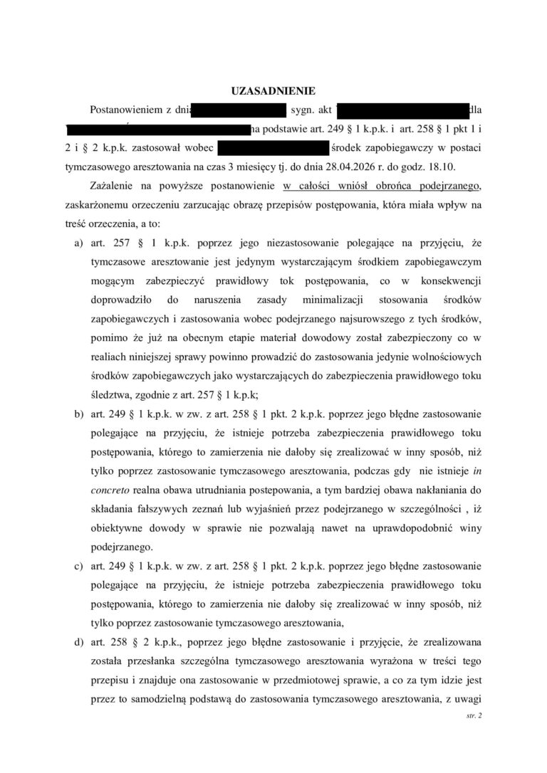Case study nr 3 Sąd Okręgowy na skutek zażalenia obrońcy zmienił decyzję o zastosowaniu tymczasowego aresztowania W jednej z prowadzonych przez nas spraw wobec klienta zastosowano tymczasowe aresztowanie. Obrona nie zgodziła się z decyzją o pozbawieniu klienta wolności i złożyła zażalenie, kwestionując konieczność stosowania najsurowszego ze środków zapobiegawczych. Sprawa trafiła do Sądu Okręgowego, który ponownie przeanalizował zasadność zastosowania tymczasowego aresztowania. Zażalenie obrońcy okazało się skuteczne. Sąd Okręgowy zmienił wcześniejszą decyzję o zastosowaniu tymczasowego aresztowania, dzięki czemu klient nie musiał pozostawać w izolacji. To ważny przykład pokazujący, że nawet jeżeli Sąd pierwszej instancji zdecyduje o zastosowaniu tymczasowego aresztowania, decyzja ta nie jest ostateczna i może zostać skutecznie zakwestionowana przez obrońcę. Dlaczego zażalenie na zastosowanie tymczasowego aresztowania ma znaczenie Pierwsza decyzja o zastosowaniu tymczasowego aresztowania zapada często na bardzo wczesnym etapie postępowania, kiedy materiał dowodowy dopiero jest gromadzony, a organy ścigania przedstawiają argumenty przemawiające za izolacją podejrzanego. Nie oznacza to jednak, że każda decyzja o zastosowaniu aresztu jest prawidłowa. Zadaniem obrońcy jest przeanalizowanie zarówno przesłanek ogólnych stosowania środków zapobiegawczych, jak i konkretnych powodów, dla których w danej sprawie zdecydowano się na najbardziej dolegliwy środek w postaci pozbawienia człowieka wolności. W omawianej sprawie obrona zakwestionowała właśnie konieczność zastosowania tymczasowego aresztowania. Sąd Okręgowy ponownie ocenił argumenty przemawiające za aresztem Wniesienie zażalenia spowodowało, że decyzja o zastosowaniu tymczasowego aresztowania została poddana kontroli Sądu Okręgowego. Ma to zasadnicze znaczenie. Sąd odwoławczy nie powinien ograniczać się jedynie do formalnego sprawdzenia wcześniejszego postanowienia. Powinien ocenić, czy w konkretnej sprawie rzeczywiście istnieją przesłanki uzasadniające pozbawienie podejrzanego wolności oraz czy tak daleko idąca ingerencja jest konieczna dla zabezpieczenia prawidłowego toku postępowania. W tej sprawie kontrola odwoławcza zakończyła się korzystnie dla klienta. Sąd Okręgowy uwzględnił argumenty podniesione w zażaleniu i zmienił decyzję o zastosowaniu tymczasowego aresztowania. Tymczasowe aresztowanie powinno być środkiem ostatecznym Tymczasowe aresztowanie jest najbardziej dolegliwym środkiem zapobiegawczym przewidzianym w postępowaniu karnym. Dlatego przy jego stosowaniu należy zawsze odpowiedzieć na pytanie, czy prawidłowego toku postępowania nie można zabezpieczyć w sposób mniej ingerujący w wolność podejrzanego. Samo istnienie postępowania karnego czy nawet poważnego zarzutu nie powinno automatycznie oznaczać konieczności umieszczenia podejrzanego w areszcie. Właśnie możliwość zastosowania środków wolnościowych jest jednym z zagadnień, które obrońca powinien podnosić, kwestionując decyzję o zastosowaniu tymczasowego aresztowania. Skuteczne zażalenie obrońcy pozwoliło zmienić decyzję Sądu Ten przypadek jest szczególnie istotny, ponieważ korzystne rozstrzygnięcie nie nastąpiło samoistnie. Najpierw zapadła decyzja o zastosowaniu tymczasowego aresztowania. Dopiero obrońca zakwestionował ją poprzez wniesienie zażalenia, wskazując argumenty przemawiające przeciwko dalszej izolacji klienta. W wyniku tego działania sprawę rozpoznał Sąd Okręgowy i zmienił wcześniejsze rozstrzygnięcie. Schemat tej sprawy był więc bardzo konkretny zastosowanie tymczasowego aresztowania → zażalenie obrońcy → kontrola decyzji przez Sąd Okręgowy → zmiana postanowienia → klient nie pozostaje w areszcie. Co pokazuje ta sprawa Przede wszystkim, że postanowienie o zastosowaniu tymczasowego aresztowania nie oznacza, że sytuacja jest przesądzona. Obrońca może zaskarżyć taką decyzję i domagać się jej ponownej oceny przez Sąd wyższej instancji. W tej sprawie właśnie aktywne działanie obrony doprowadziło do korzystnego rezultatu. Sąd Okręgowy, rozpoznając zażalenie obrońcy, zmienił wcześniejszą decyzję o zastosowaniu tymczasowego aresztowania. Efekt sprawy Sąd stosuje tymczasowe aresztowanie → obrońca nie zgadza się z decyzją i wnosi zażalenie → Sąd Okręgowy rozpoznaje argumentację obrony → zmienia decyzję o zastosowaniu aresztu → klient odzyskuje wolność.